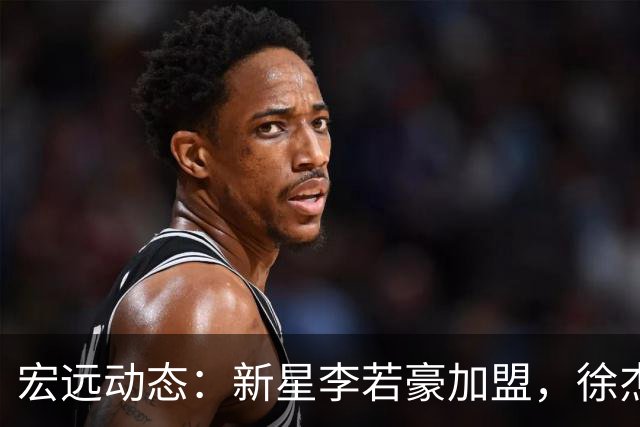 宏远动态：新星李若豪加盟，徐杰忙于副业，体测规则引热议