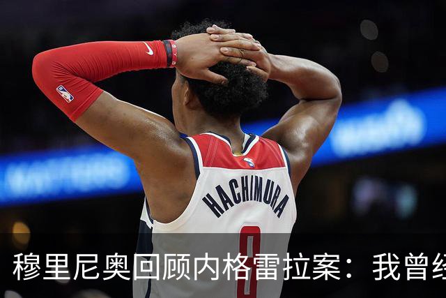 穆里尼奥回顾内格雷拉案：我曾经历过那些未被识破的时刻