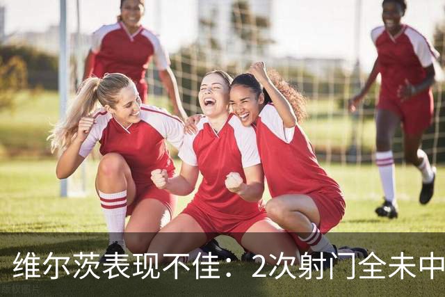 维尔茨表现不佳：2次射门全未中，失误频频获6.6评分