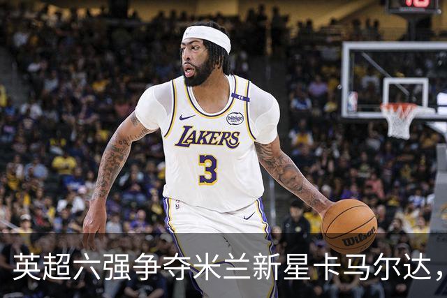 英超六强争夺米兰新星卡马尔达，利物浦明夏或再出手