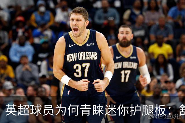 英超球员为何青睐迷你护腿板：舒适与习惯成关键