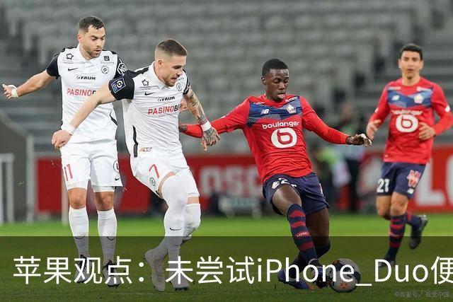 苹果观点：未尝试iPhone Duo便评论是轻率之举
